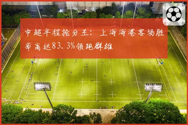 中超半程抢分王:上海海港客场胜率高达83.3%领跑群雄