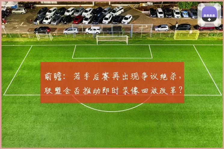 前瞻:若季后赛再出现争议绝杀,联盟会否推动即时录像回放改革?