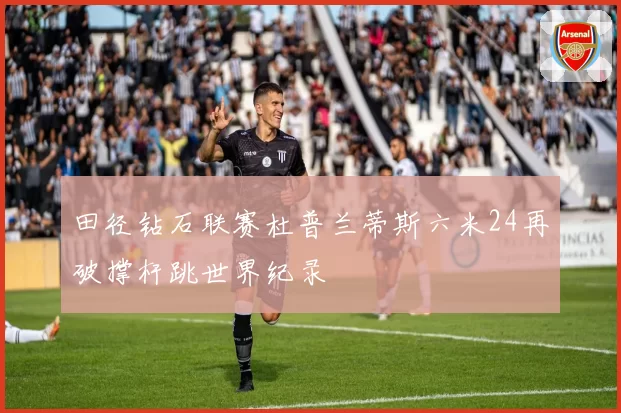 田径钻石联赛杜普兰蒂斯六米24再破撑杆跳世界纪录