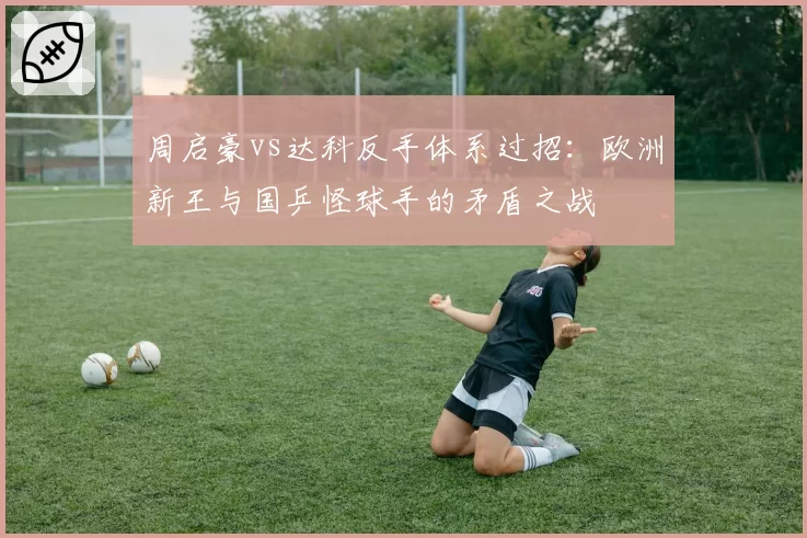 周启豪vs达科反手体系过招：欧洲新王与国乒怪球手的矛盾之战