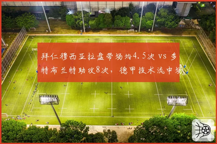 拜仁穆西亚拉盘带场均4.5次 vs 多特布兰特助攻8次，德甲技术流中场的不同贡献