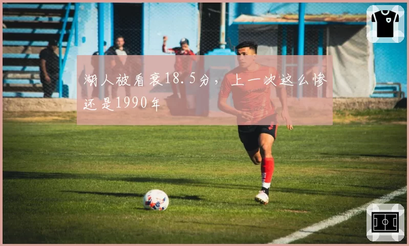 湖人被看衰18.5分，上一次这么惨还是1990年