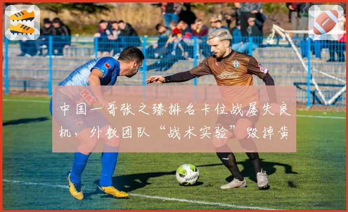 中国一哥张之臻排名卡位战屡失良机,外教团队“战术实验”毁掉黄金赛季