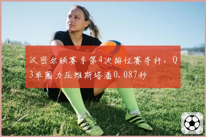 汉密尔顿赛季第4次排位赛夺杆,Q3单圈力压维斯塔潘0.087秒