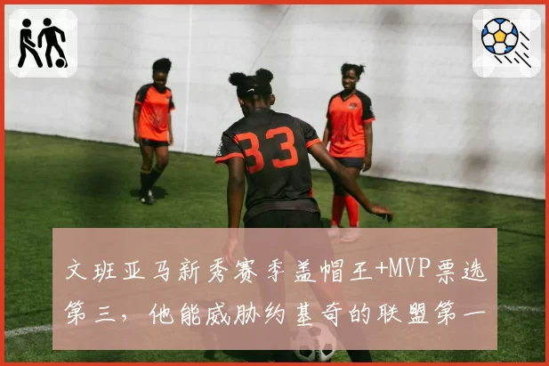 文班亚马新秀赛季盖帽王+MVP票选第三,他能威胁约基奇的联盟第一人地位吗?