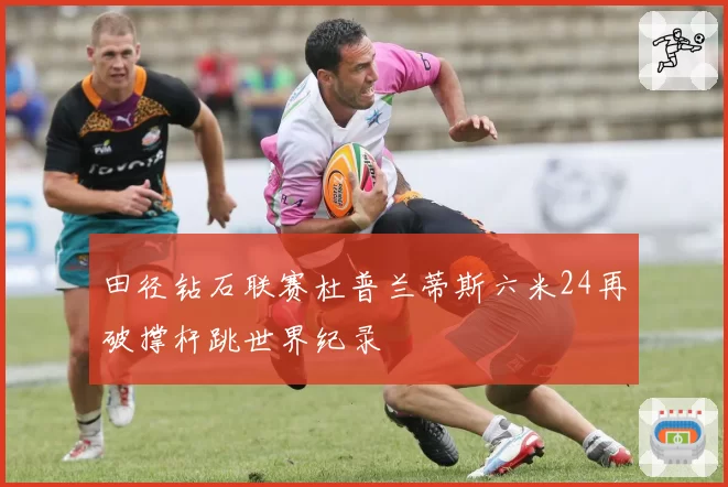 田径钻石联赛杜普兰蒂斯六米24再破撑杆跳世界纪录
