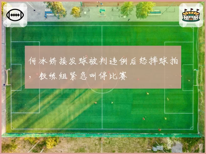 何冰娇接发球被判违例后怒摔球拍，教练组紧急叫停比赛