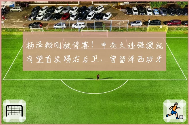 杨泽翔刚被停赛!申花久违强援就有望首发踢右后卫,曾留洋西班牙