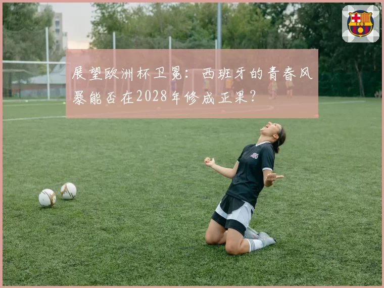 展望欧洲杯卫冕：西班牙的青春风暴能否在2028年修成正果？