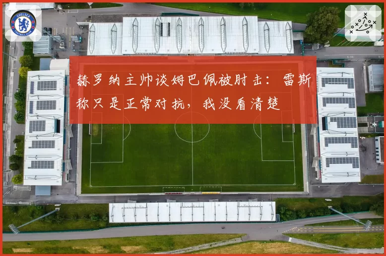 赫罗纳主帅谈姆巴佩被肘击:雷斯称只是正常对抗,我没看清楚