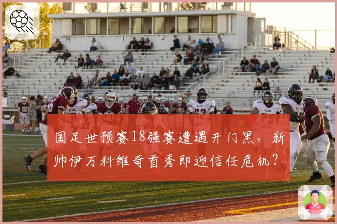 国足世预赛18强赛遭遇开门黑,新帅伊万科维奇首秀即迎信任危机?