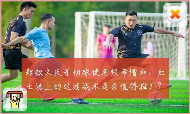 郑钦文反手切球使用频率增加，红土场上的过渡战术是否值得推广？