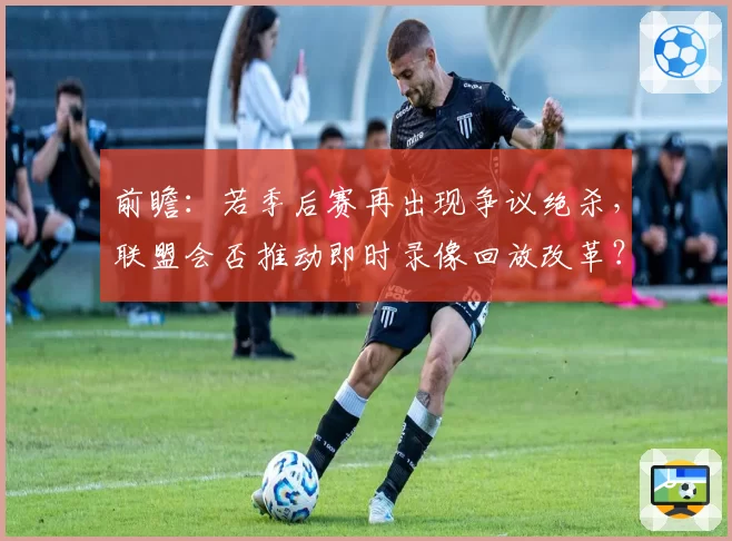 前瞻：若季后赛再出现争议绝杀，联盟会否推动即时录像回放改革？