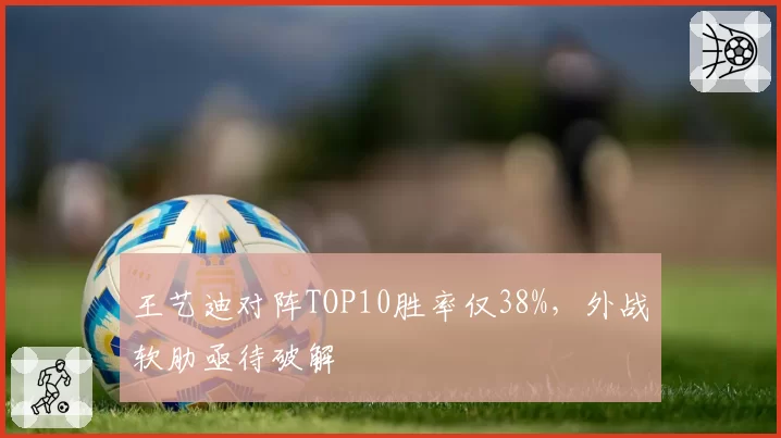 王艺迪对阵TOP10胜率仅38%，外战软肋亟待破解