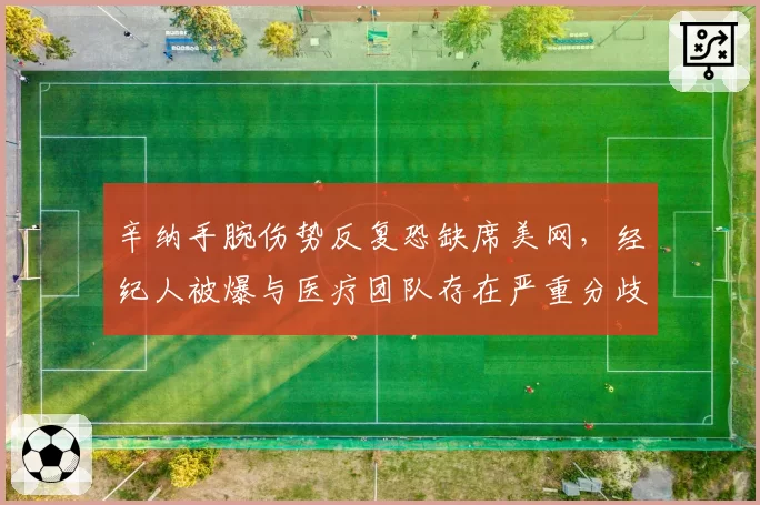 辛纳手腕伤势反复恐缺席美网,经纪人被爆与医疗团队存在严重分歧