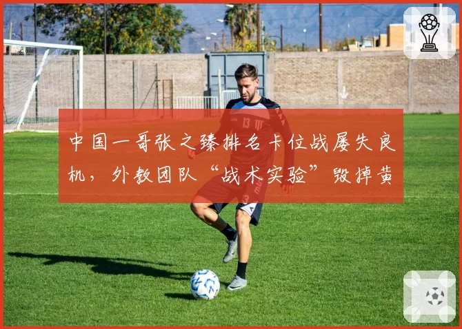 中国一哥张之臻排名卡位战屡失良机,外教团队“战术实验”毁掉黄金赛季