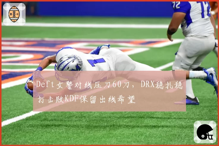 Deft女警对线压刀60刀，DRX稳扎稳打击败KDF保留出线希望