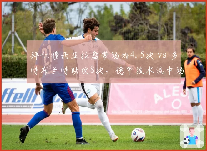 拜仁穆西亚拉盘带场均4.5次 vs 多特布兰特助攻8次，德甲技术流中场的不同贡献