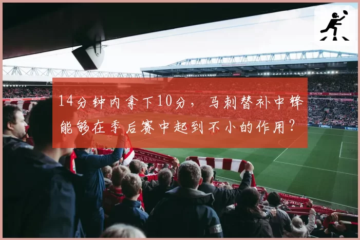 14分钟内拿下10分，马刺替补中锋能够在季后赛中起到不小的作用？