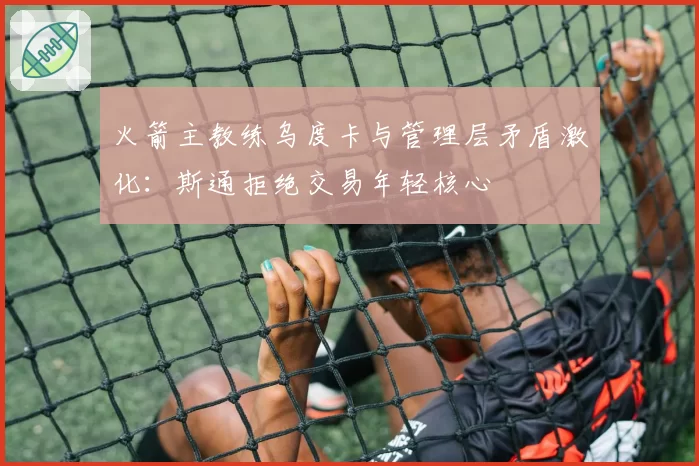 火箭主教练乌度卡与管理层矛盾激化：斯通拒绝交易年轻核心