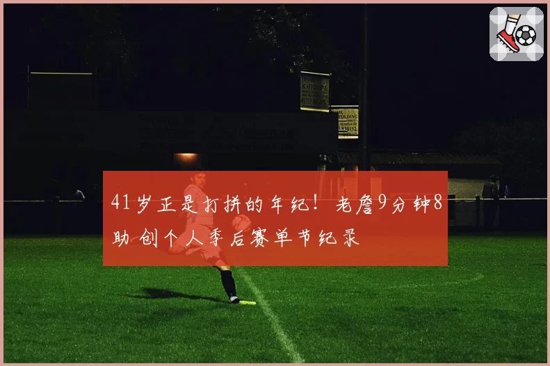 41岁正是打拼的年纪！老詹9分钟8助 创个人季后赛单节纪录