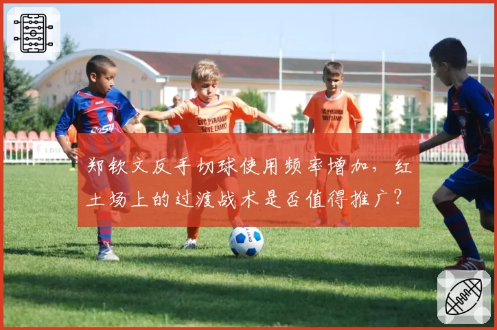 郑钦文反手切球使用频率增加，红土场上的过渡战术是否值得推广？