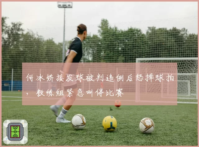 何冰娇接发球被判违例后怒摔球拍，教练组紧急叫停比赛