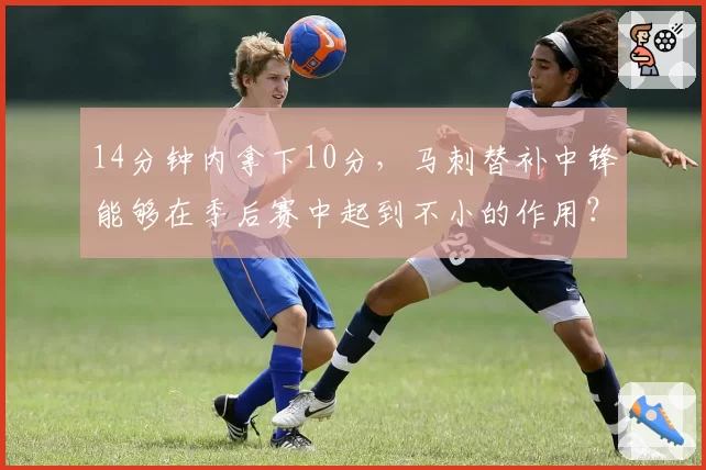 14分钟内拿下10分，马刺替补中锋能够在季后赛中起到不小的作用？