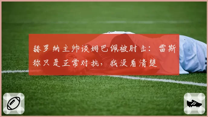 赫罗纳主帅谈姆巴佩被肘击:雷斯称只是正常对抗,我没看清楚