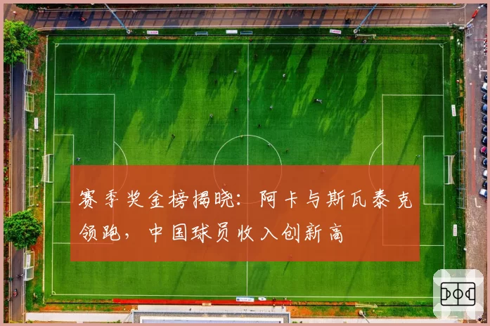赛季奖金榜揭晓：阿卡与斯瓦泰克领跑，中国球员收入创新高