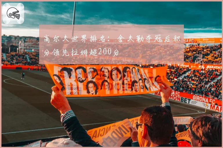 高尔夫世界排名：舍夫勒夺冠后积分领先拉姆超200分