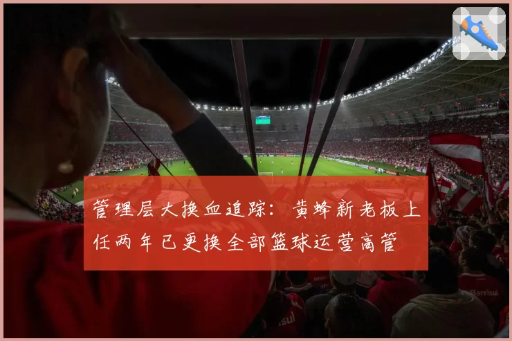 管理层大换血追踪:黄蜂新老板上任两年已更换全部篮球运营高管