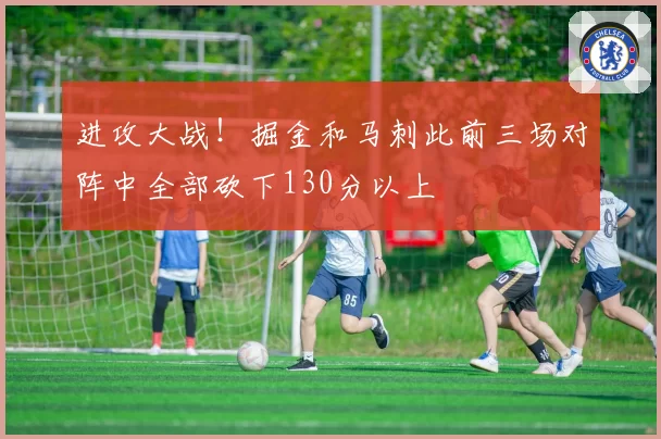 进攻大战！掘金和马刺此前三场对阵中全部砍下130分以上