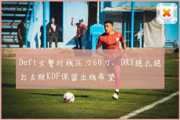 Deft女警对线压刀60刀，DRX稳扎稳打击败KDF保留出线希望