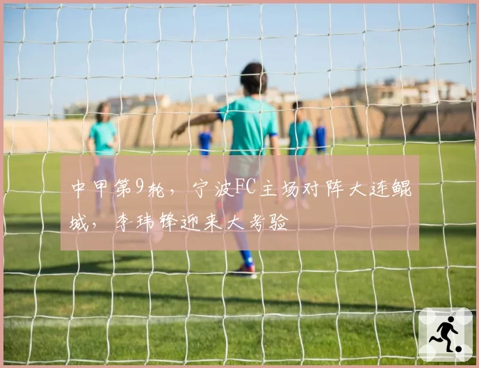 中甲第9轮，宁波FC主场对阵大连鲲城，李玮锋迎来大考验