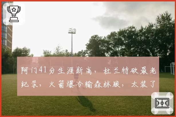 阿门41分生涯新高,杜兰特砍最老纪录,火箭爆冷输森林狼,太装了