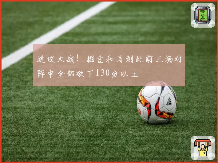 进攻大战！掘金和马刺此前三场对阵中全部砍下130分以上