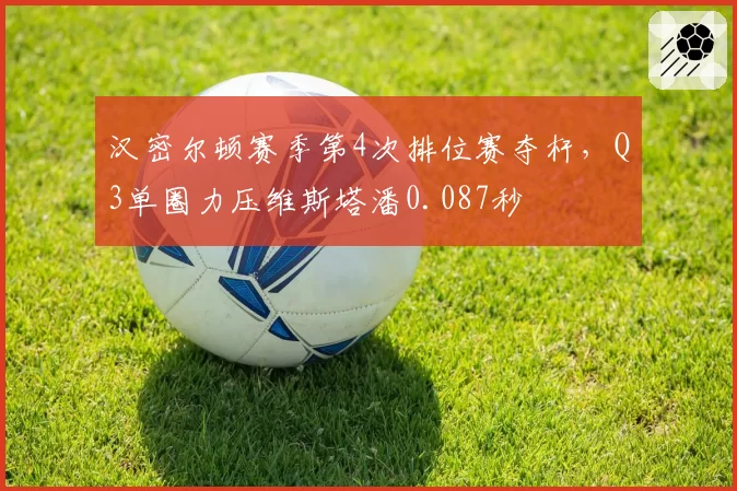 汉密尔顿赛季第4次排位赛夺杆,Q3单圈力压维斯塔潘0.087秒